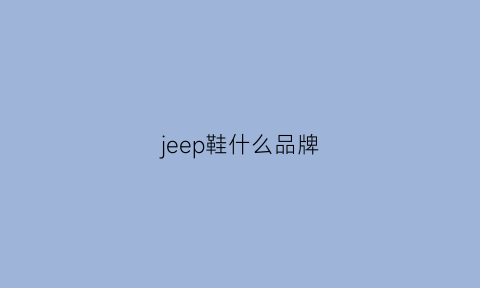 jeep鞋什么品牌(jeep鞋子什么品牌)