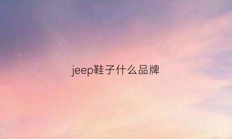 jeep鞋子什么品牌(jeep什么牌子鞋子)