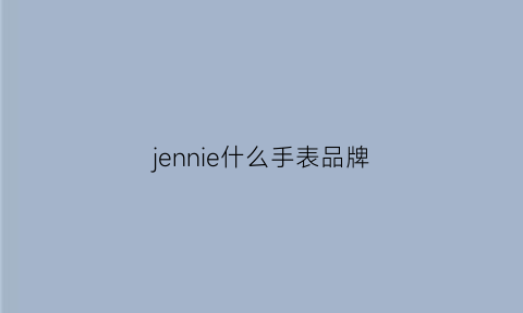 jennie什么手表品牌(jennie的服装品牌)