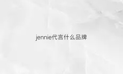 jennie代言什么品牌(jennie代言人)