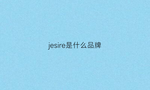 jesire是什么品牌(jesselea是什么品牌)