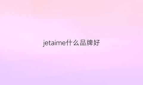 jetaime什么品牌好(jethro什么牌子)