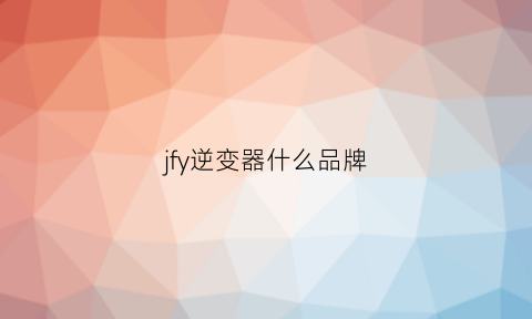 jfy逆变器什么品牌(正品逆变器品牌)