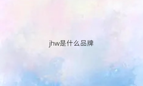 jhw是什么品牌(jmwhwo是什么牌子)