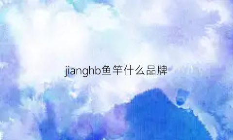 jianghb鱼竿什么品牌(鱼竿综合排名)