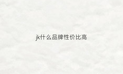 jk什么品牌性价比高(jk那个品牌最好)