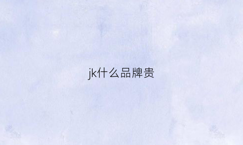 jk什么品牌贵(什么牌子的jk最贵)