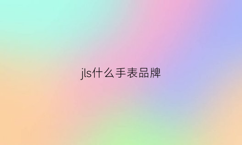 jls什么手表品牌(jlo手表是什么牌子的)