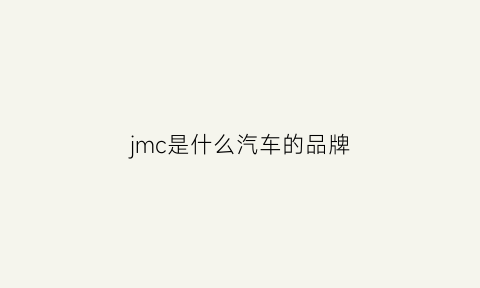 jmc是什么汽车的品牌(jmc是什么牌子车)