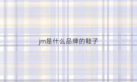 jm是什么品牌的鞋子(jm是什么牌子的鞋子)