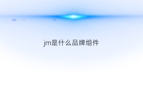 jm是什么品牌组件(jms是什么品牌)