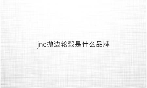 jnc抛边轮毂是什么品牌(抛边轮毂的坏处)