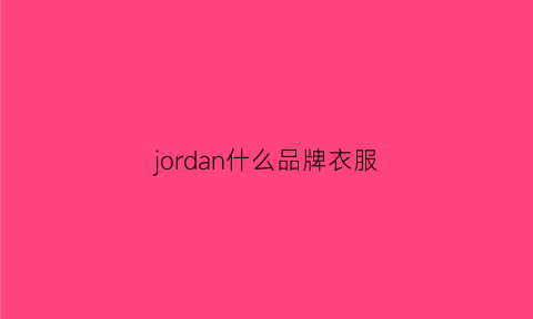 jordan什么品牌衣服(jordan是什么牌子是aj吗)