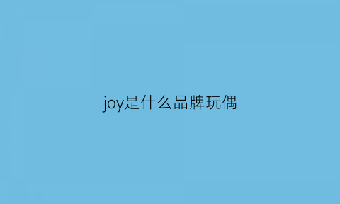 joy是什么品牌玩偶(joy是什么品牌玩偶的)