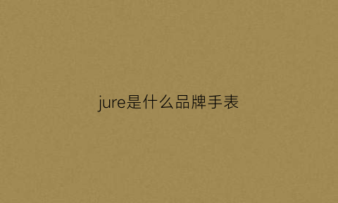 jure是什么品牌手表(jublle是什么牌子手表)