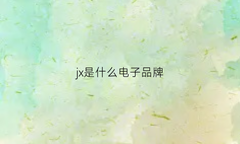 jx是什么电子品牌(jx是什么牌子的手机)