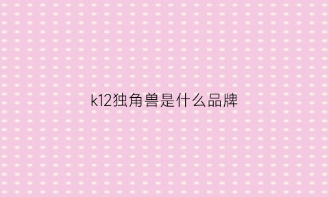 k12独角兽是什么品牌