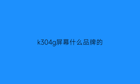 k304g屏幕什么品牌的(k305g屏幕厂商)