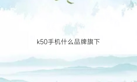 k50手机什么品牌旗下(k50是哪个品牌的车)