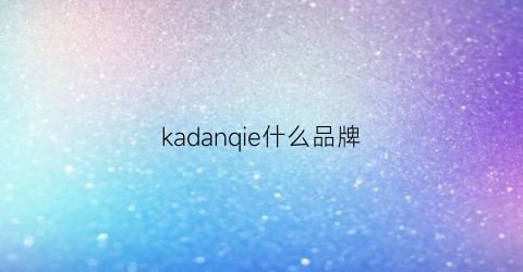 kadanqie什么品牌(卡丹是哪个国家的品牌)