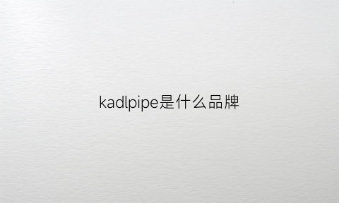 kadlpipe是什么品牌(kadipipe是什么品牌)