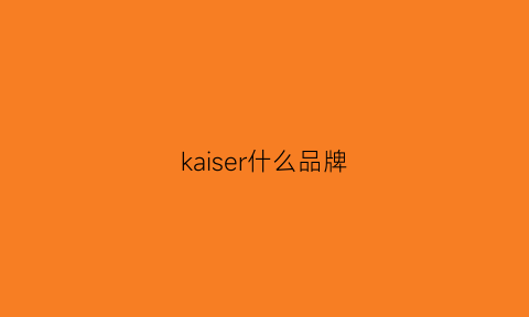 kaiser什么品牌(kaiser什么档次)