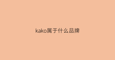 kako属于什么品牌(kako是几线品牌好吗)