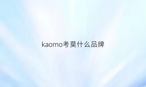 kaomo考莫什么品牌(考考mobi)