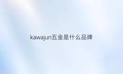 kawajun五金是什么品牌(kav五金怎么样)