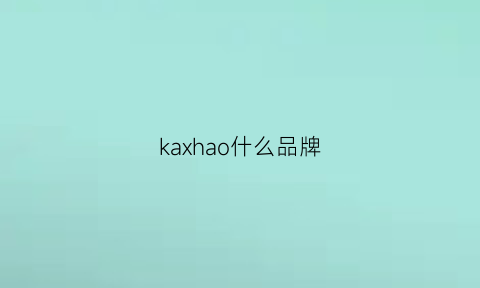 kaxhao什么品牌(kahi是什么品牌)