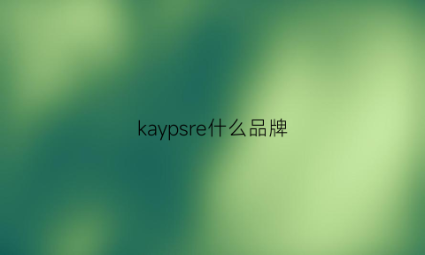 kaypsre什么品牌(karesys是什么牌子)