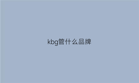 kbg管什么品牌(kbg管哪个品牌最好)