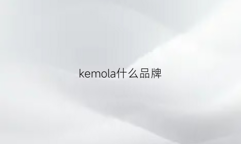 kemola什么品牌(kemle是什么牌子)