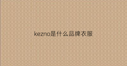 kezno是什么品牌衣服(kezoh是什么品牌)