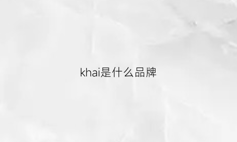 khai是什么品牌(khai是国内搞的牌子吗)