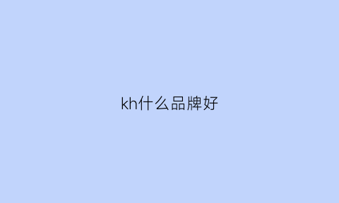 kh什么品牌好(kh是什么品牌的缩写)