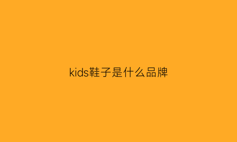 kids鞋子是什么品牌(kids鞋子是什么品牌啊)