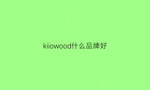 kiiowood什么品牌好(kiwicool品牌怎么样)