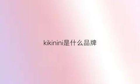 kikinini是什么品牌(kikinini是什么品牌百度百科)