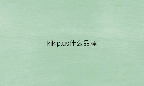 kikiplus什么品牌(kikimax是品牌吗)