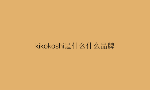 kikokoshi是什么什么品牌(kiko品牌百度百科)