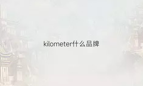 kilometer什么品牌(kilometers啥牌子)