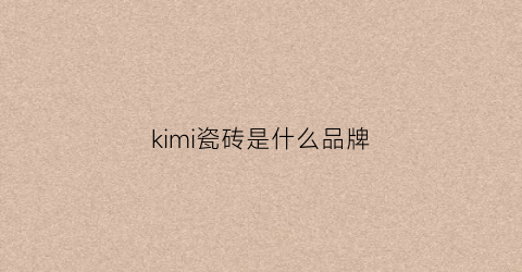 kimi瓷砖是什么品牌(kiki瓷砖是几线牌子)