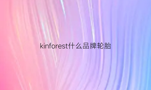 kinforest什么品牌轮胎(comfort轮胎怎么样)