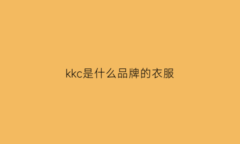 kkc是什么品牌的衣服(kkchina是什么品牌的衣服)