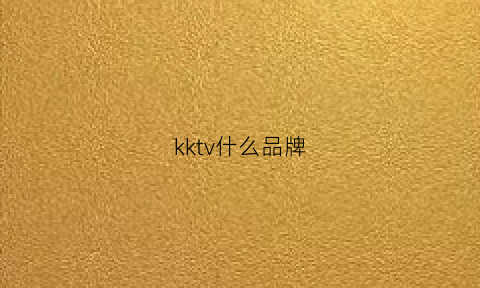 kktv什么品牌(kk电视机是什么牌子)