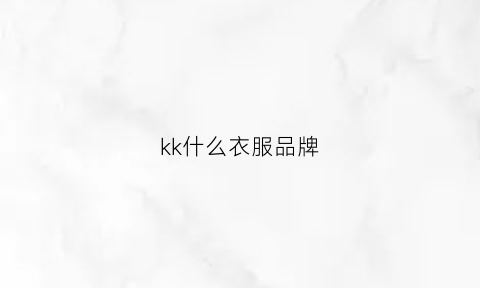 kk什么衣服品牌(kkchina是什么品牌的衣服)