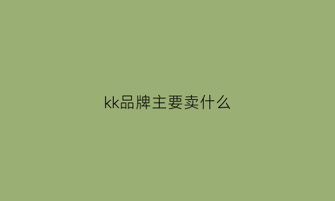 kk品牌主要卖什么(kk品牌是卖什么的)