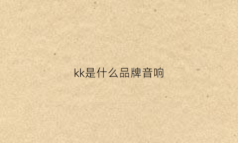 kk是什么品牌音响(kkh音响是什么品牌)