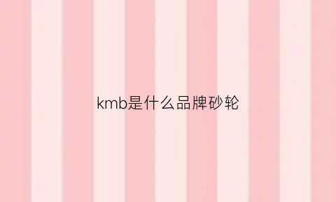 kmb是什么品牌砂轮(k级砂轮)